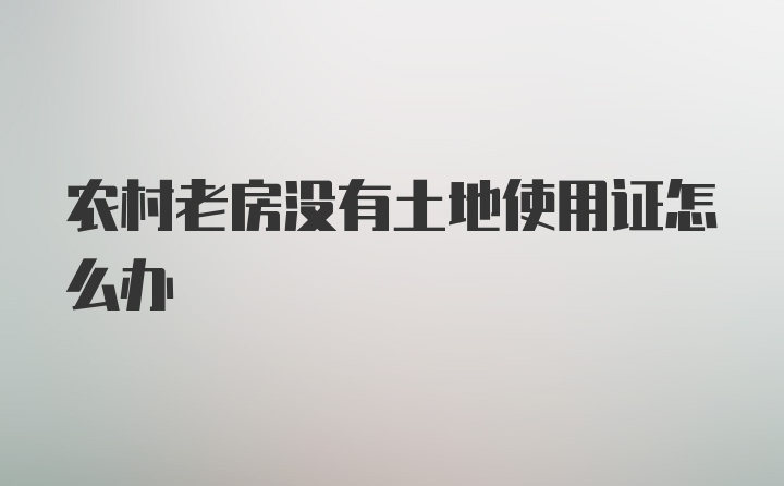 农村老房没有土地使用证怎么办