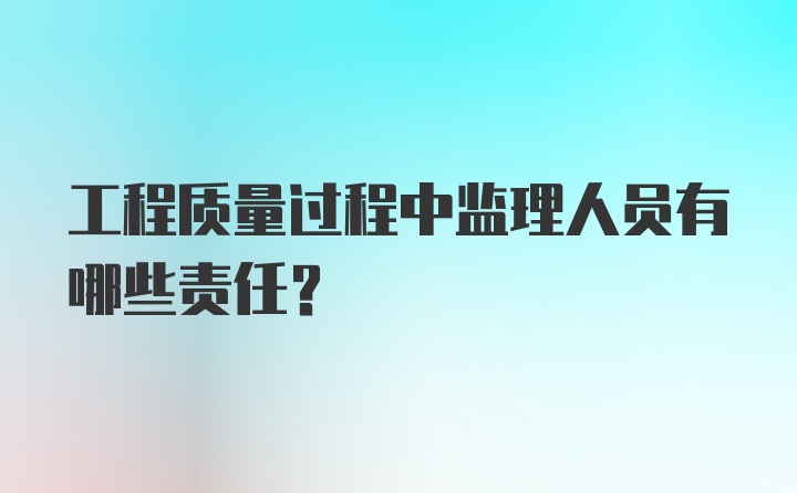 工程质量过程中监理人员有哪些责任?