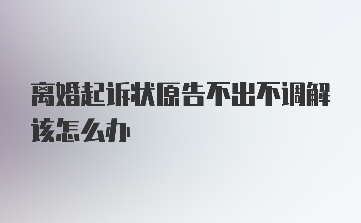 离婚起诉状原告不出不调解该怎么办