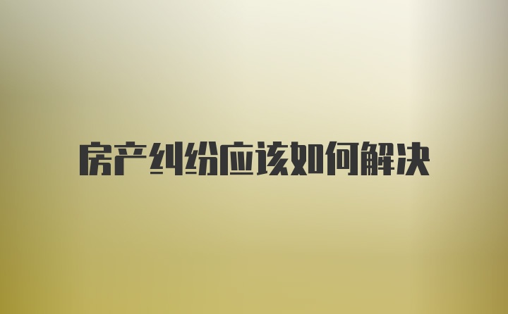 房产纠纷应该如何解决