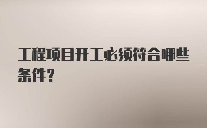 工程项目开工必须符合哪些条件？