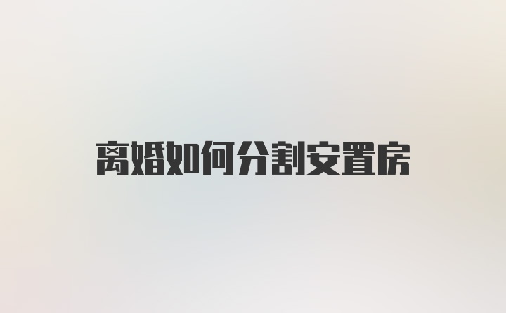 离婚如何分割安置房