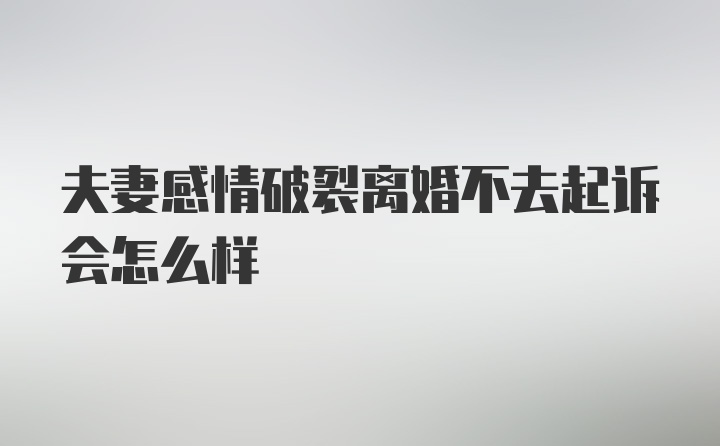 夫妻感情破裂离婚不去起诉会怎么样