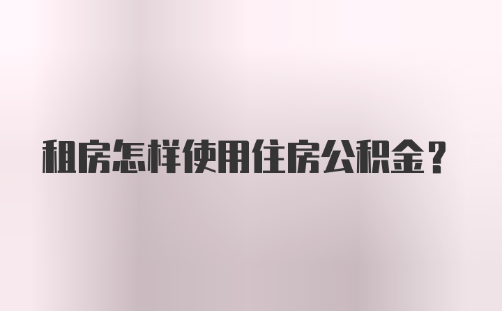 租房怎样使用住房公积金？