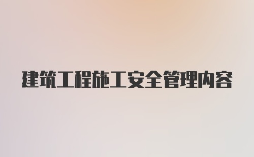 建筑工程施工安全管理内容