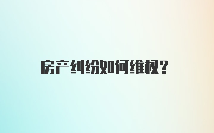 房产纠纷如何维权？