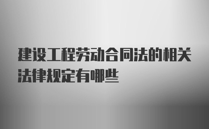 建设工程劳动合同法的相关法律规定有哪些