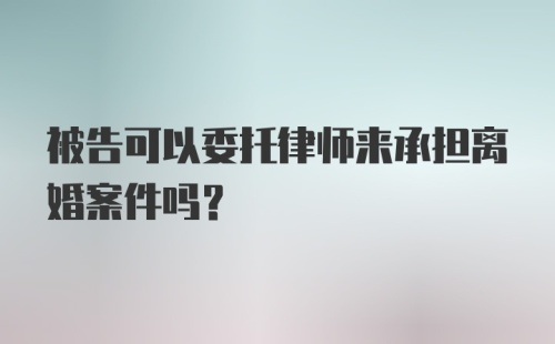 被告可以委托律师来承担离婚案件吗？