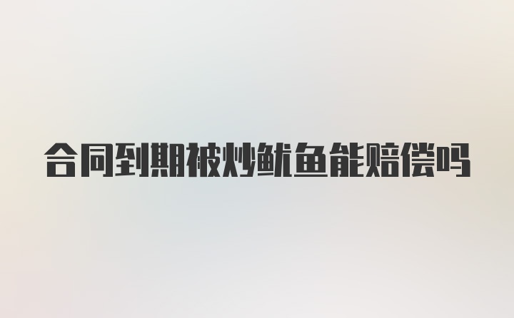 合同到期被炒鱿鱼能赔偿吗