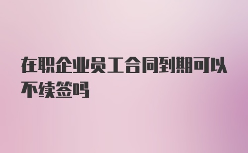 在职企业员工合同到期可以不续签吗