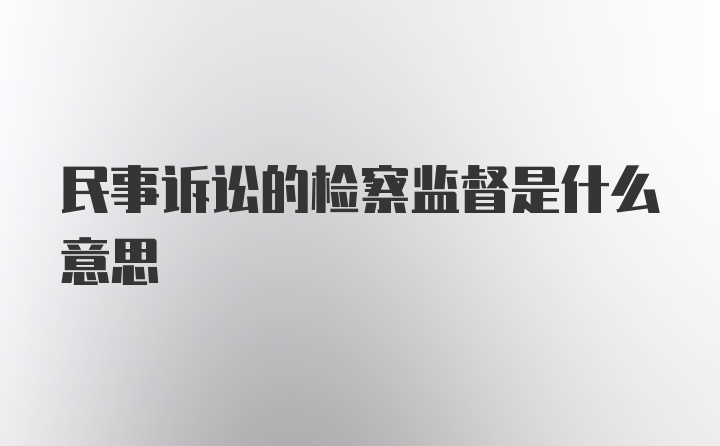 民事诉讼的检察监督是什么意思