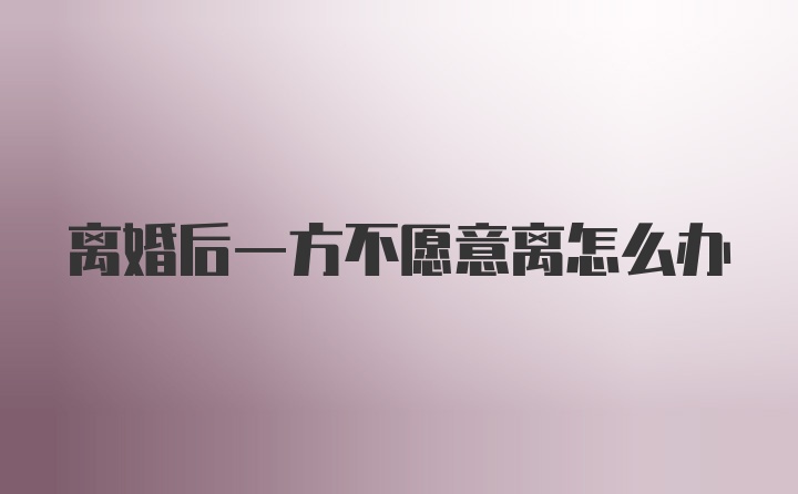 离婚后一方不愿意离怎么办