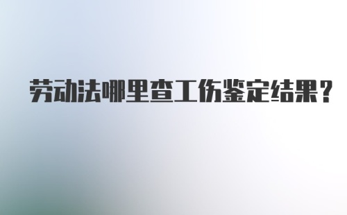 劳动法哪里查工伤鉴定结果？