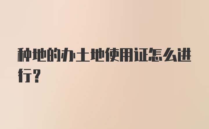 种地的办土地使用证怎么进行？