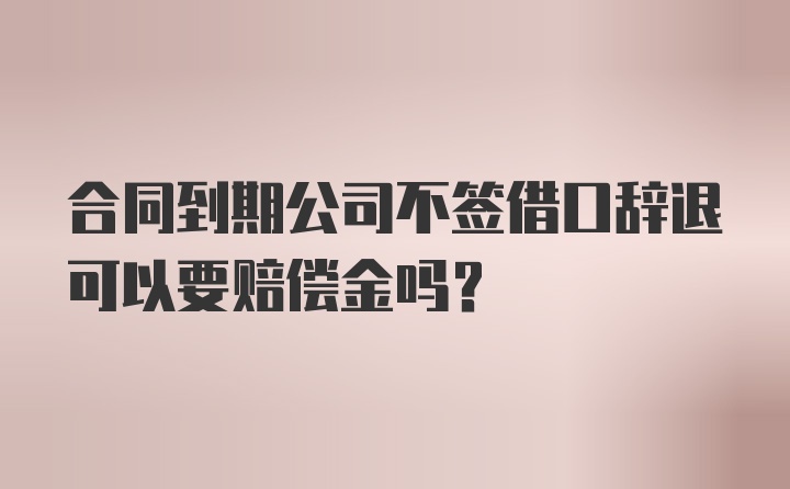 合同到期公司不签借口辞退可以要赔偿金吗？