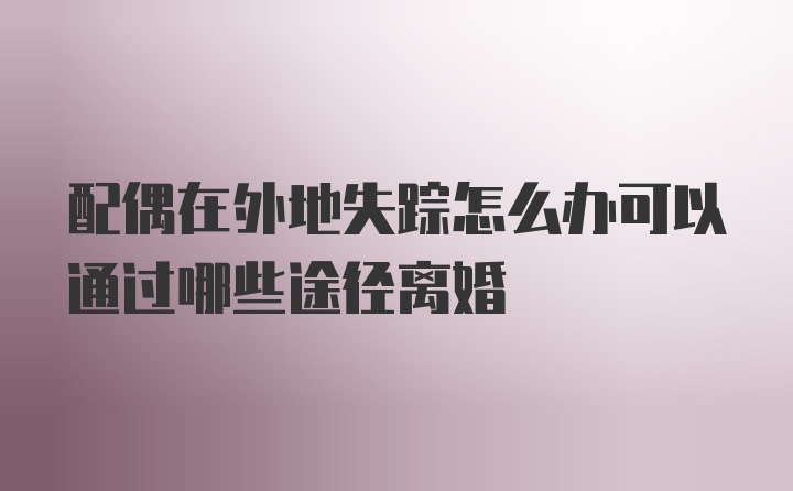 配偶在外地失踪怎么办可以通过哪些途径离婚