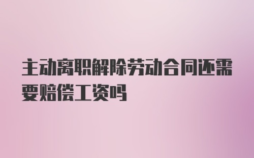 主动离职解除劳动合同还需要赔偿工资吗