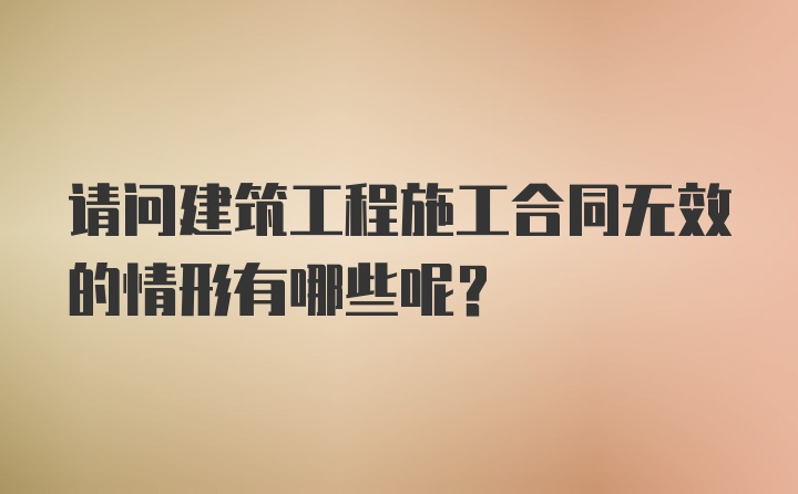 请问建筑工程施工合同无效的情形有哪些呢？