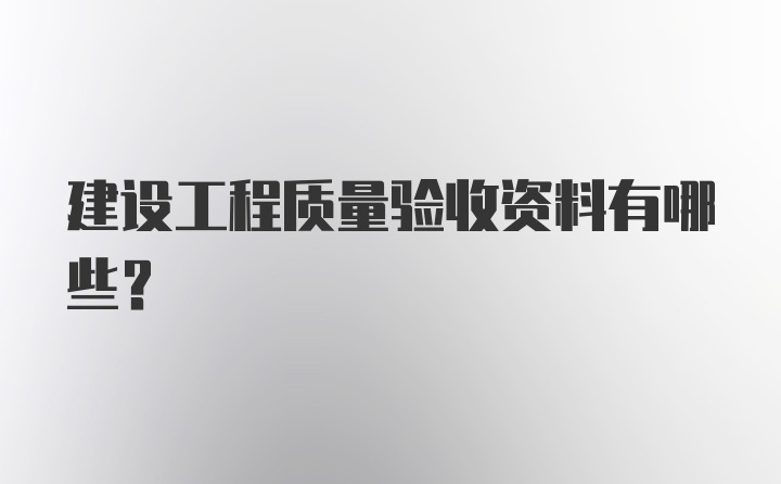 建设工程质量验收资料有哪些？