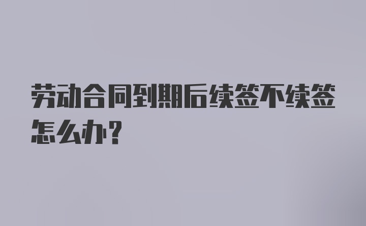 劳动合同到期后续签不续签怎么办？