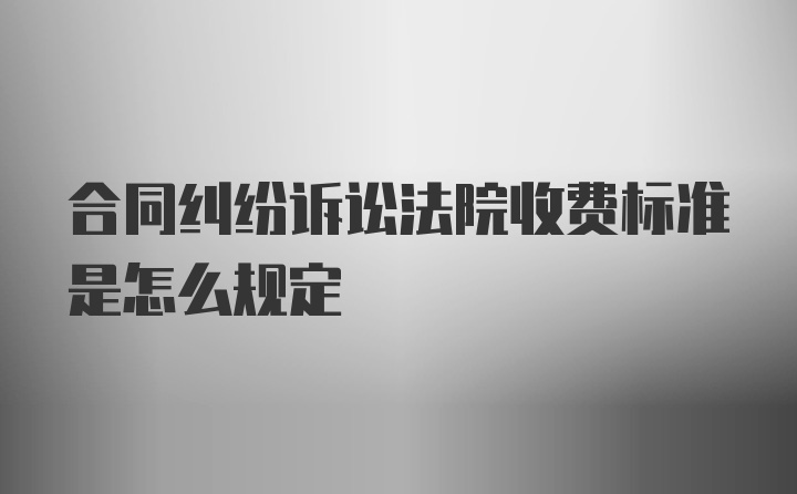 合同纠纷诉讼法院收费标准是怎么规定