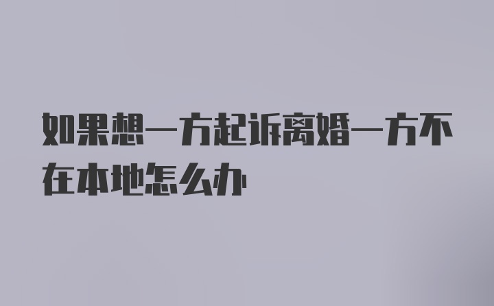 如果想一方起诉离婚一方不在本地怎么办