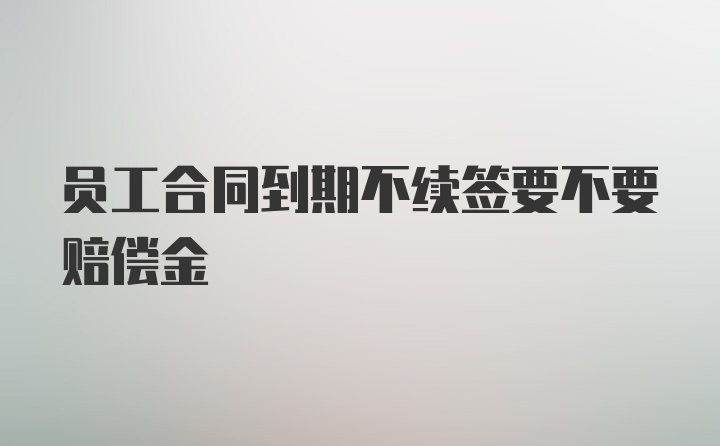 员工合同到期不续签要不要赔偿金