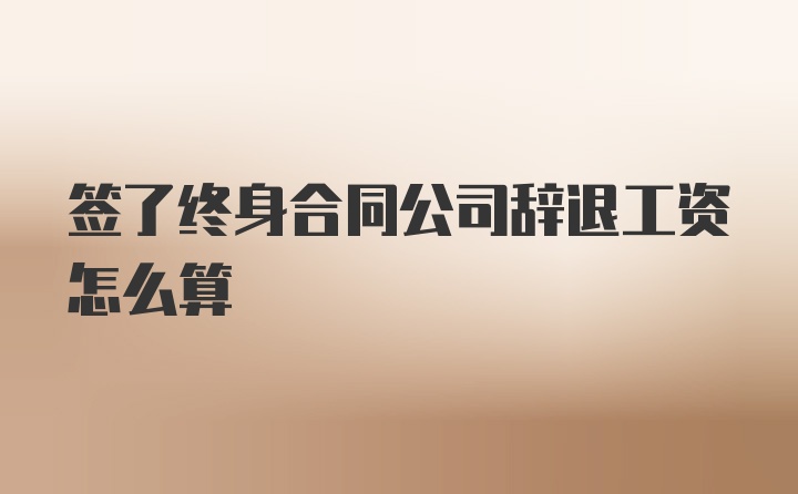 签了终身合同公司辞退工资怎么算