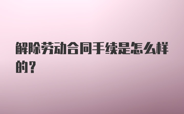 解除劳动合同手续是怎么样的？