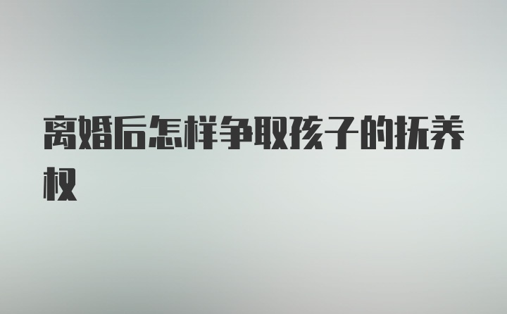 离婚后怎样争取孩子的抚养权