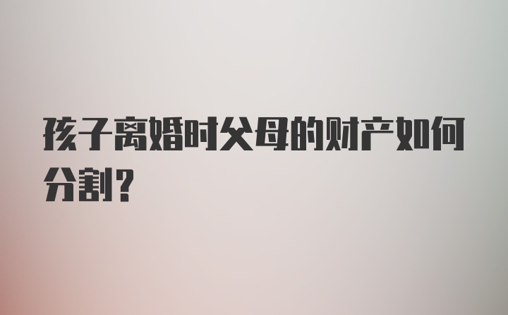 孩子离婚时父母的财产如何分割？