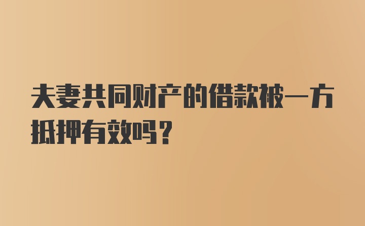 夫妻共同财产的借款被一方抵押有效吗？