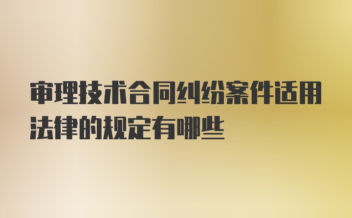 审理技术合同纠纷案件适用法律的规定有哪些