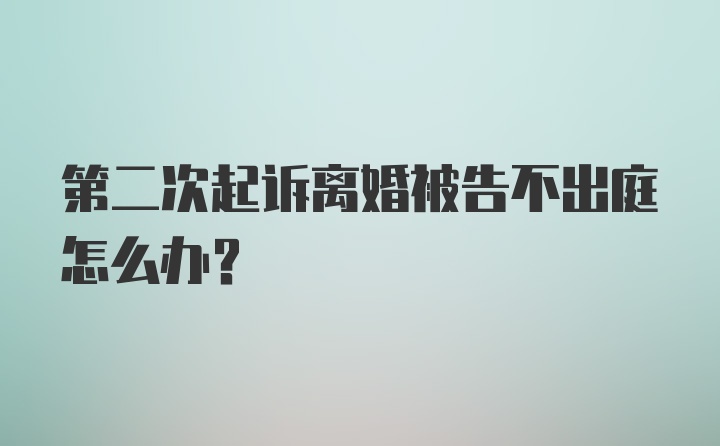 第二次起诉离婚被告不出庭怎么办?