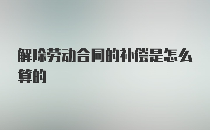 解除劳动合同的补偿是怎么算的