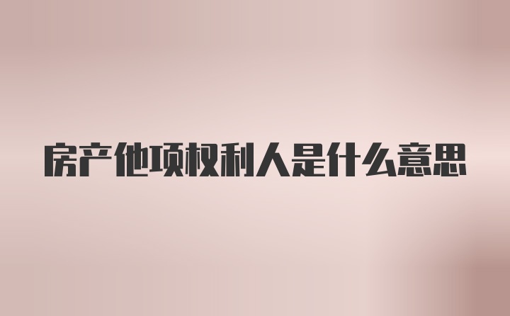 房产他项权利人是什么意思