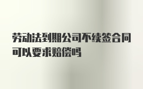 劳动法到期公司不续签合同可以要求赔偿吗