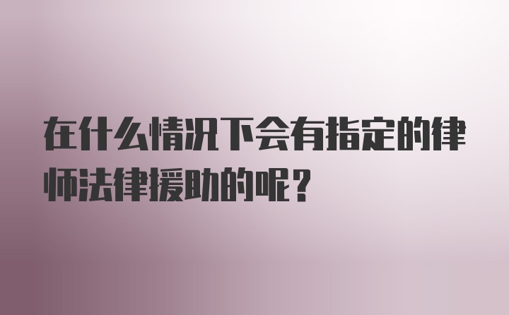 在什么情况下会有指定的律师法律援助的呢？