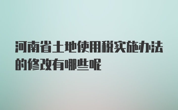 河南省土地使用税实施办法的修改有哪些呢