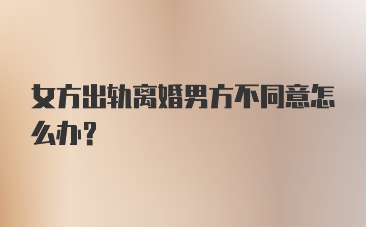 女方出轨离婚男方不同意怎么办?