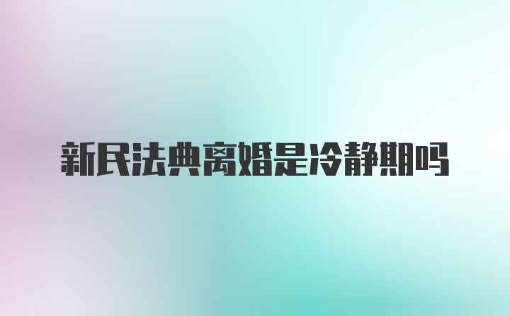 新民法典离婚是冷静期吗