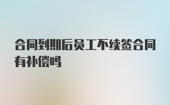 合同到期后员工不续签合同有补偿吗