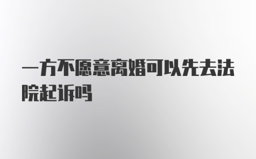 一方不愿意离婚可以先去法院起诉吗