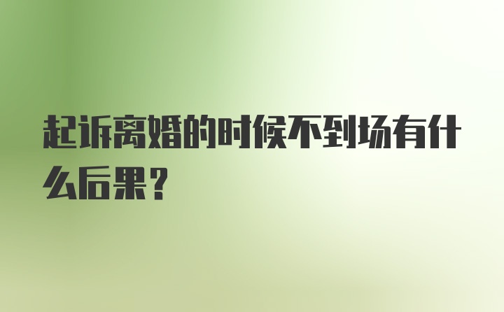 起诉离婚的时候不到场有什么后果？