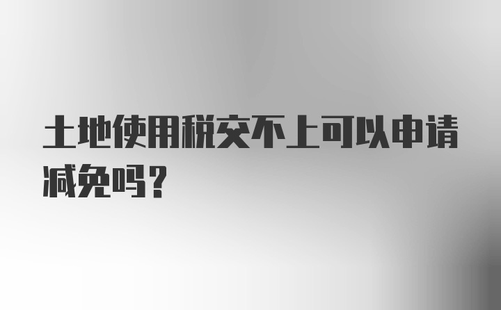 土地使用税交不上可以申请减免吗？