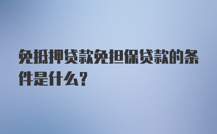 免抵押贷款免担保贷款的条件是什么？