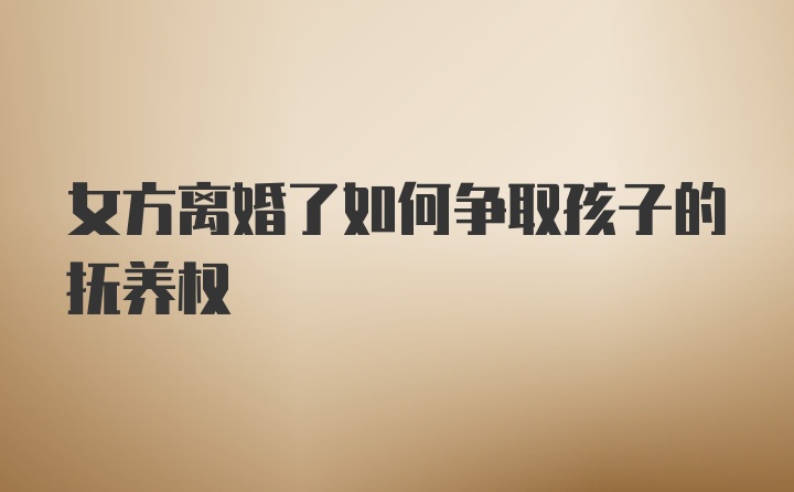 女方离婚了如何争取孩子的抚养权