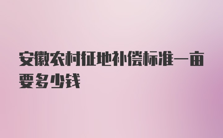 安徽农村征地补偿标准一亩要多少钱