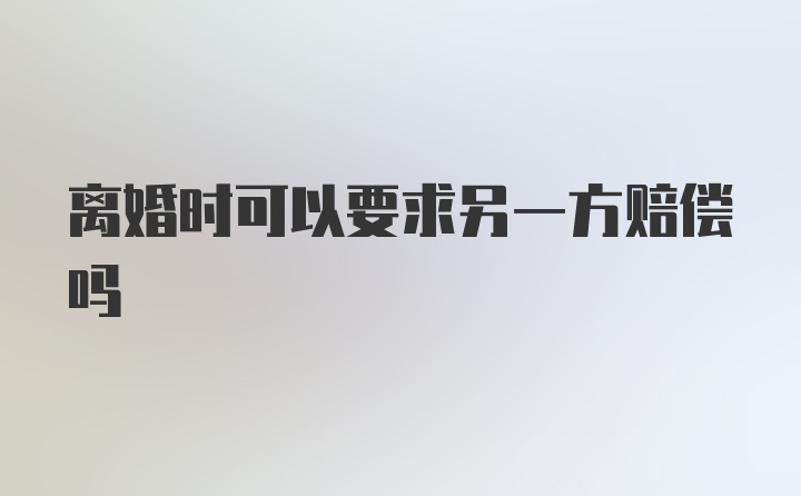 离婚时可以要求另一方赔偿吗