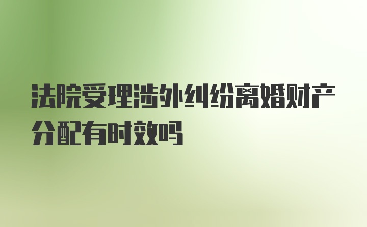 法院受理涉外纠纷离婚财产分配有时效吗